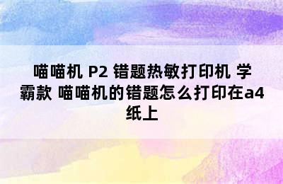 PAPERANG/喵喵机 P2 错题热敏打印机 学霸款 喵喵机的错题怎么打印在a4纸上